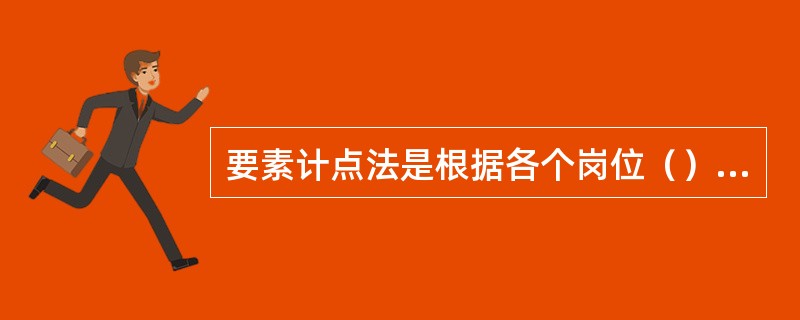 要素计点法是根据各个岗位（）上的得分来确定岗位价值的一种评价方法。