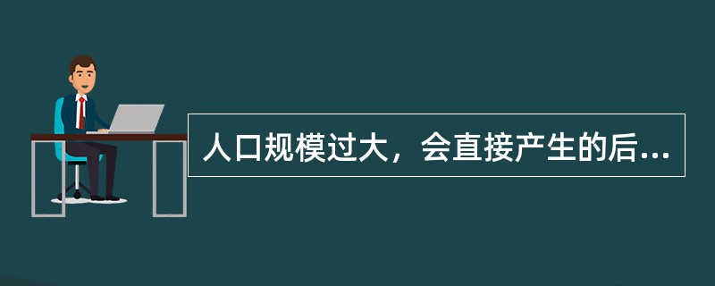 人口规模过大，会直接产生的后果是（）（）（）（）