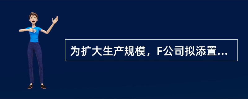 为扩大生产规模，F公司拟添置一台主要生产设备，经分析该项投资的净再会大于零。该设