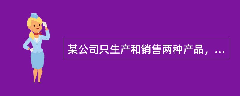 某公司只生产和销售两种产品，假设该公司两种产品的财务和成本数据如下：