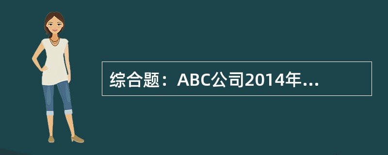 综合题：ABC公司2014年12月31日有关资料如下：根据历史资料显示，企业经营