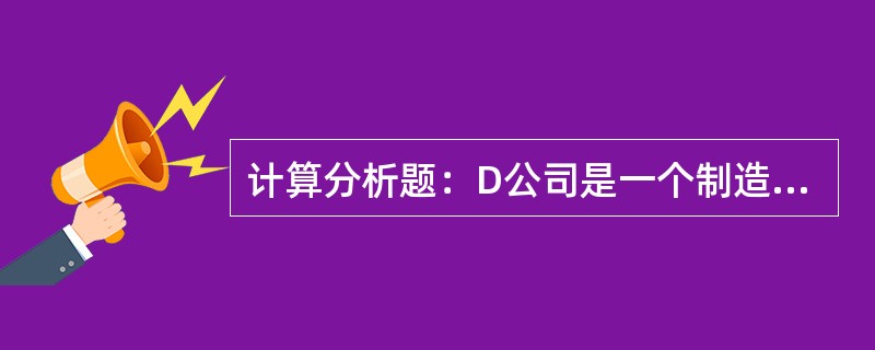 计算分析题：D公司是一个制造公司，拟添置一台大型设备，该设备预计需要使用5年，正