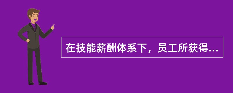 在技能薪酬体系下，员工所获得的薪酬是与其自身的知识、技能、能力联系在一起的，而_
