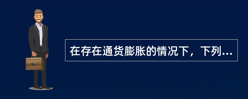 在存在通货膨胀的情况下，下列表述中不正确的有()。