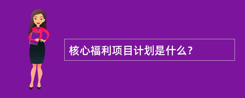 核心福利项目计划是什么？
