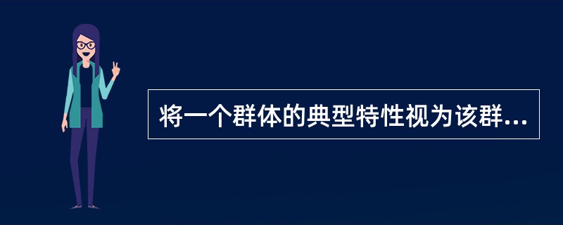 将一个群体的典型特性视为该群体中每一个人所具有的特征，如果群体之中的某些人与这个