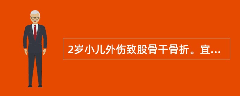 2岁小儿外伤致股骨干骨折。宜采取的治疗是（）。