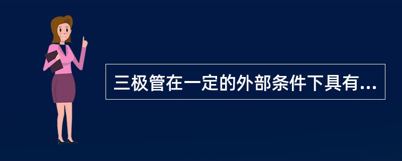 三极管在一定的外部条件下具有（）放大作用。