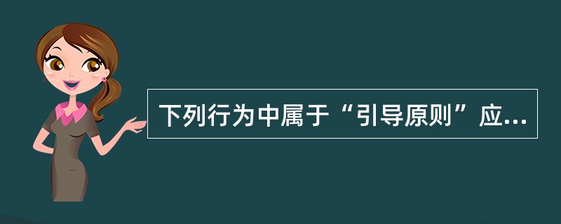 下列行为中属于“引导原则”应用的是（）。