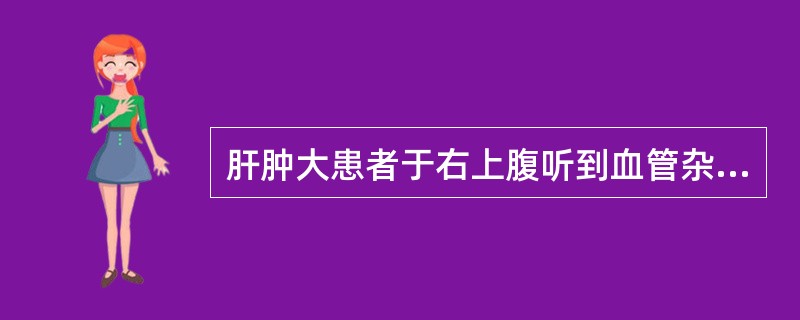 肝肿大患者于右上腹听到血管杂音首先应考虑()