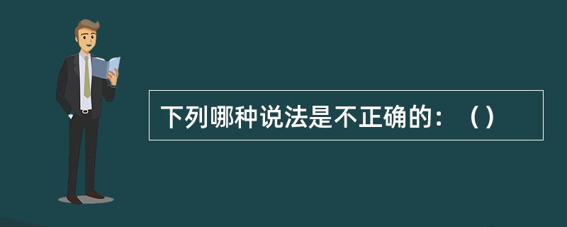 下列哪种说法是不正确的：（）
