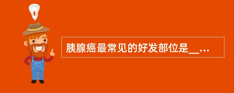 胰腺癌最常见的好发部位是_________。