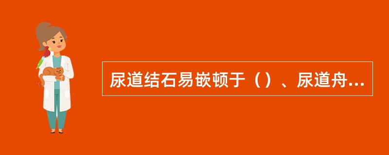 尿道结石易嵌顿于（）、尿道舟状窝或尿道外口处。