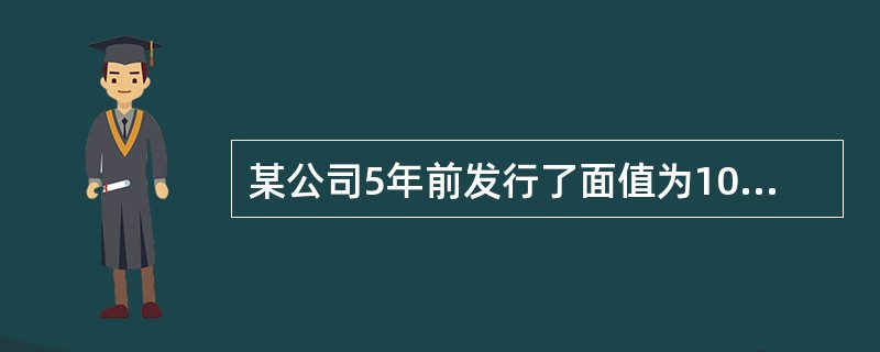 某公司5年前发行了面值为1000元、利率为10%、期限为15年的长期债券，每半年