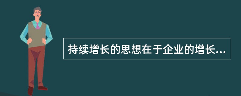 持续增长的思想在于企业的增长可以高于或低于可持续增长率，但是管理人员必须事先解决