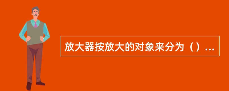 放大器按放大的对象来分为（）放大器等。