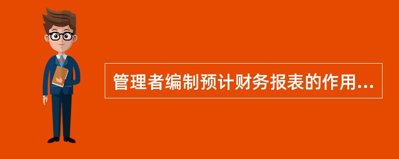管理者编制预计财务报表的作用有（）。