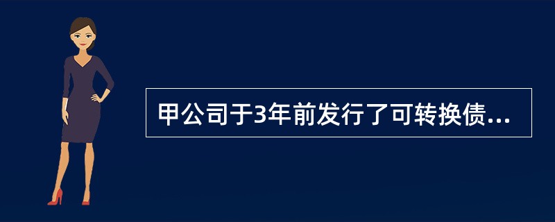 甲公司于3年前发行了可转换债券，期限为10年，该债券面值为1000元，票面利率为