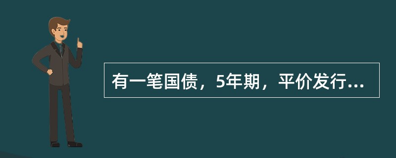 有一笔国债，5年期，平价发行，票面利率12.22%，单利计息，到期一次还本付息，