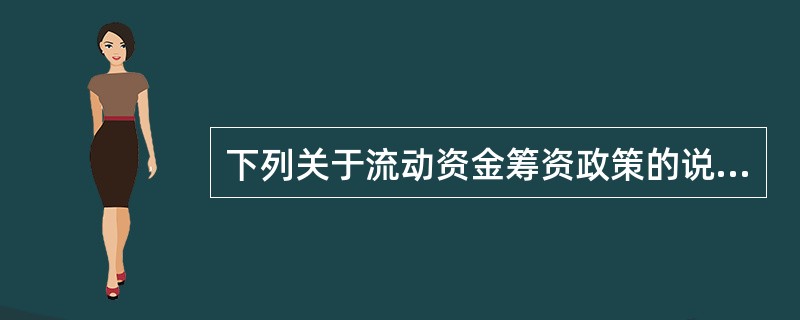 下列关于流动资金筹资政策的说法中，正确的有（）。