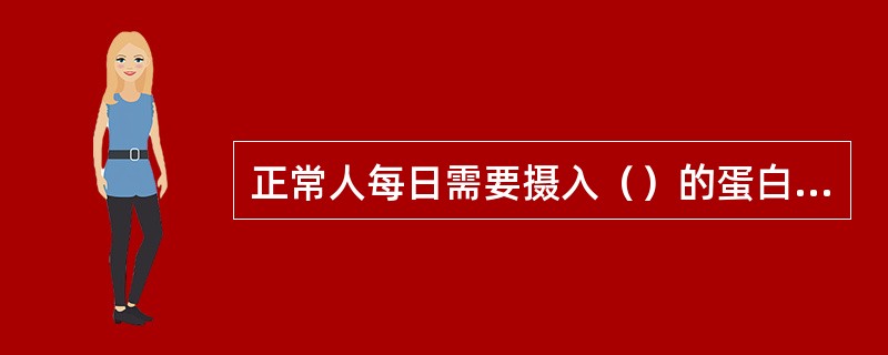 正常人每日需要摄入（）的蛋白质。