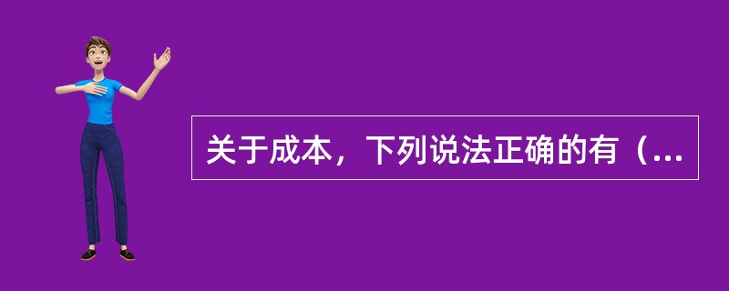 关于成本，下列说法正确的有（）。