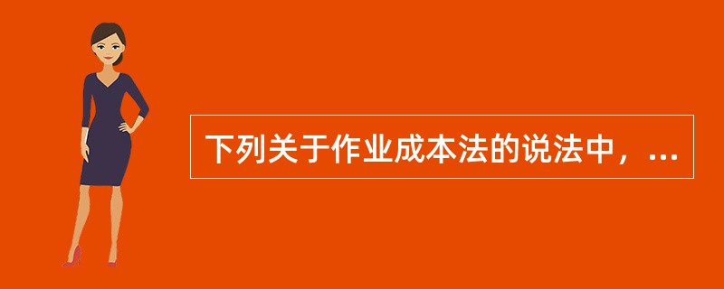 下列关于作业成本法的说法中，不正确的有()