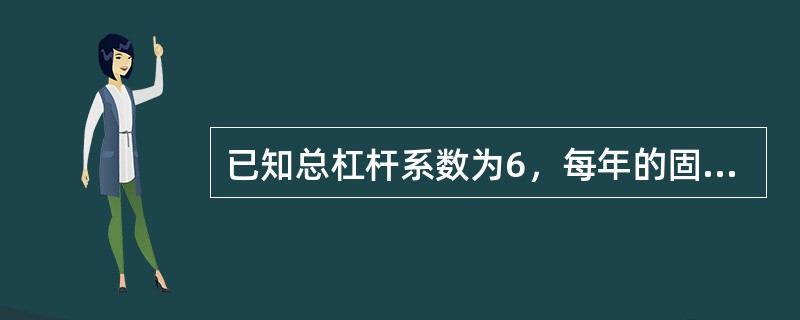 已知总杠杆系数为6，每年的固定成本为9万元，利息费用为1万元，则利息保障倍数为（