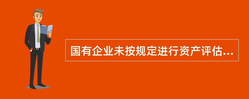 国有企业未按规定进行资产评估,造成严重后果的,要对厂长（经理）给予经济处罚,免除