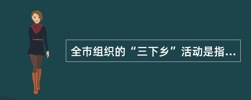 全市组织的“三下乡”活动是指（）。