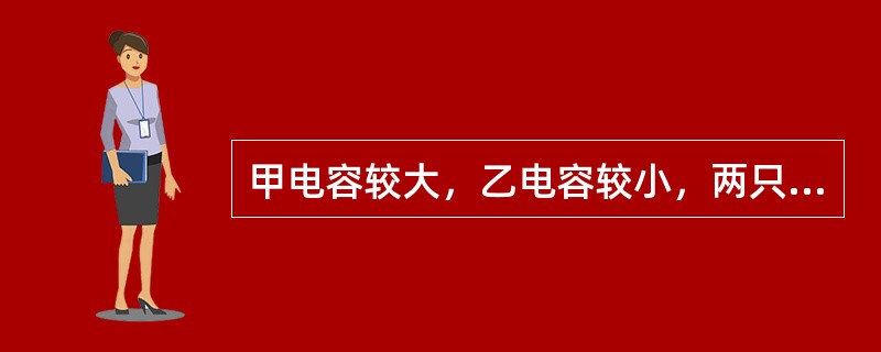 甲电容较大，乙电容较小，两只电容两端的电压相等，两只电容所带的电荷量的关系是（）