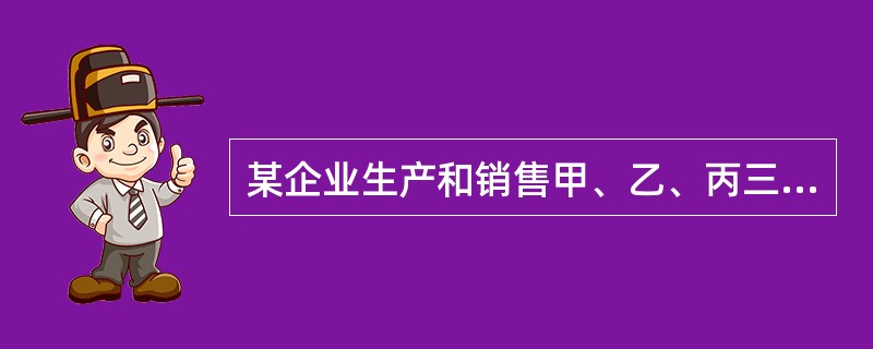 某企业生产和销售甲、乙、丙三种产品，全年固定成本为144000元，有关资料见表：