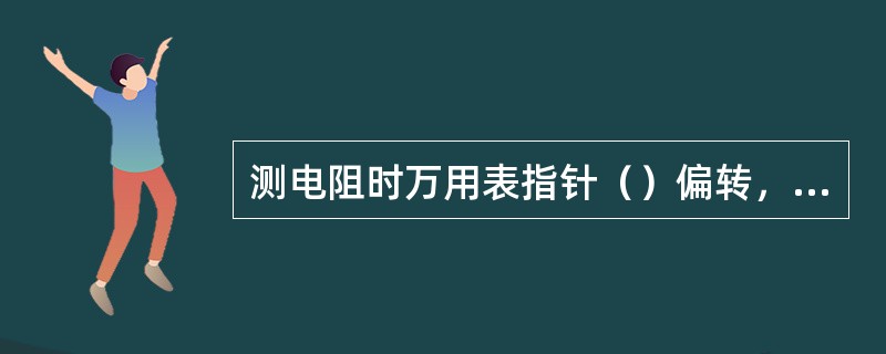 测电阻时万用表指针（）偏转，表示短路。