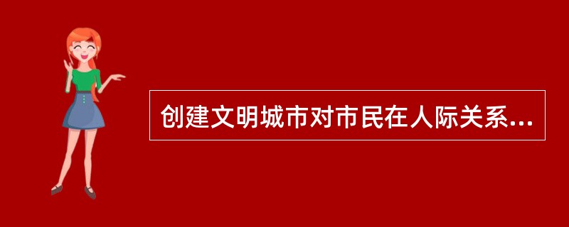 创建文明城市对市民在人际关系方面有什么要求？