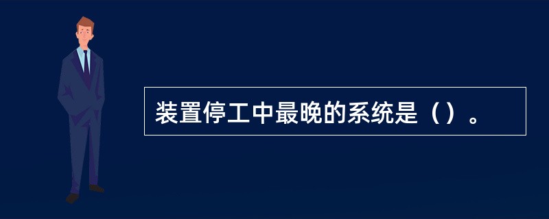 装置停工中最晚的系统是（）。