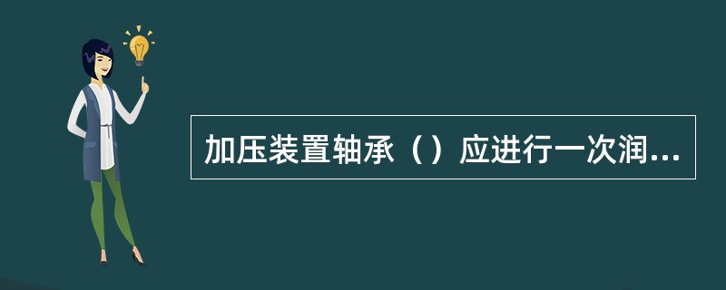 加压装置轴承（）应进行一次润滑。