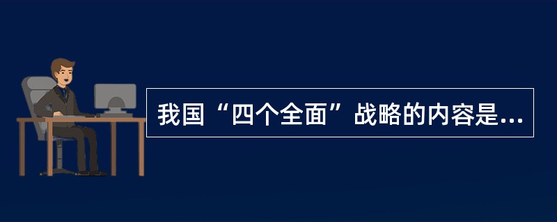 我国“四个全面”战略的内容是什么？