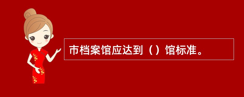 市档案馆应达到（）馆标准。