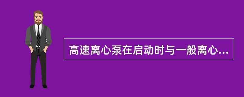 高速离心泵在启动时与一般离心泵最大的区别是（）。