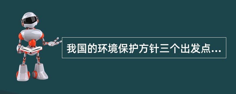 我国的环境保护方针三个出发点是（）。