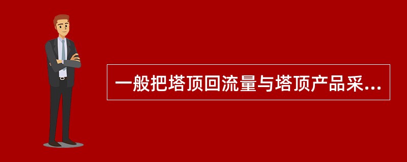 一般把塔顶回流量与塔顶产品采出量之比，称之为回流比。