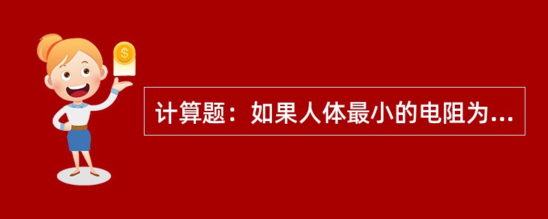 计算题：如果人体最小的电阻为800Ω，已知通过人体的电流为50mA时，就会引起呼