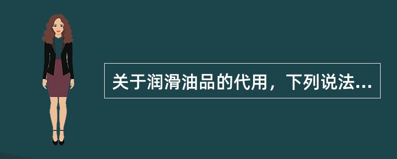 关于润滑油品的代用，下列说法错误的是（）。