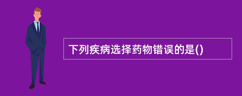 下列疾病选择药物错误的是()
