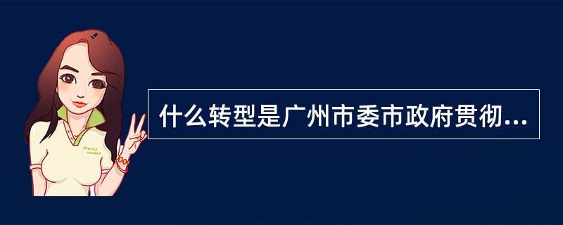 什么转型是广州市委市政府贯彻落实科学发展观提出的符合广州未来发展方向的战略决策？