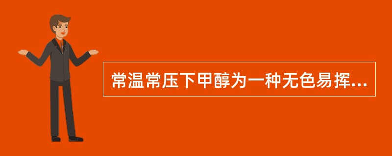 常温常压下甲醇为一种无色易挥发、易燃有毒的液体。