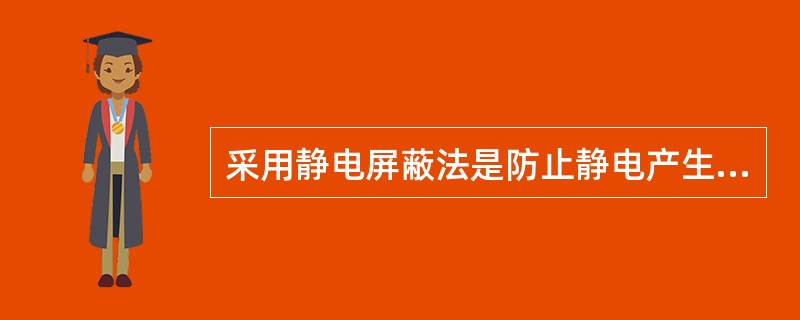 采用静电屏蔽法是防止静电产生危害的主要措施。