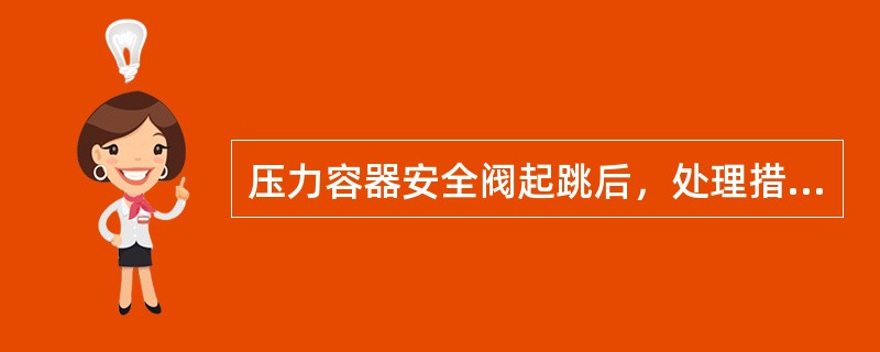 压力容器安全阀起跳后，处理措施正确的是（）。