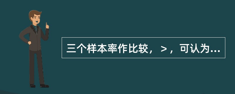 三个样本率作比较，＞，可认为（）。