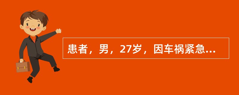 患者，男，27岁，因车祸紧急入院治疗。患者神志不清，经检查为颅脑外伤伴多处骨折。